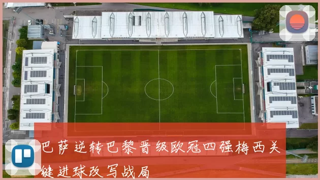 巴萨逆转巴黎晋级欧冠四强梅西关键进球改写战局