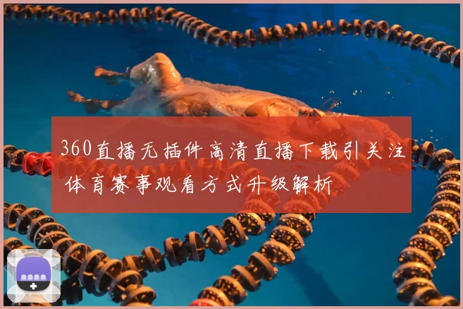 360直播无插件高清直播下载引关注 体育赛事观看方式升级解析