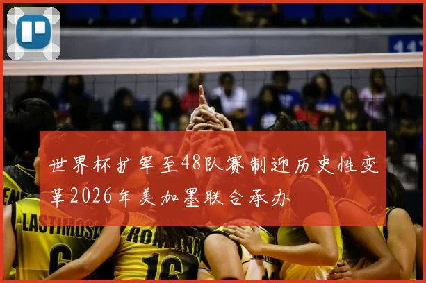 世界杯扩军至48队赛制迎历史性变革2026年美加墨联合承办