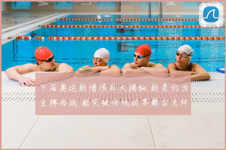 下届奥运新增项目大揭秘 新贵们为金牌而战 能突破传统边界舞台光环