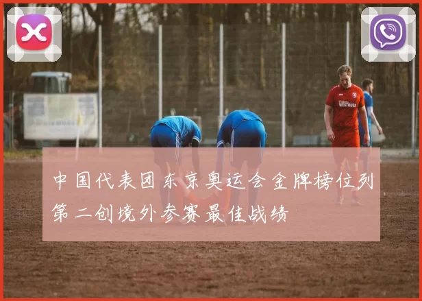 中国代表团东京奥运会金牌榜位列第二创境外参赛最佳战绩