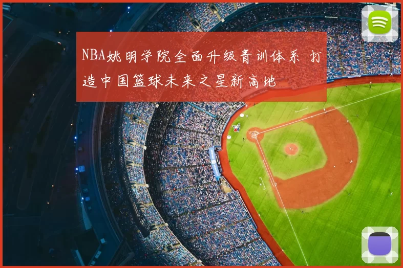 NBA姚明学院全面升级青训体系 打造中国篮球未来之星新高地