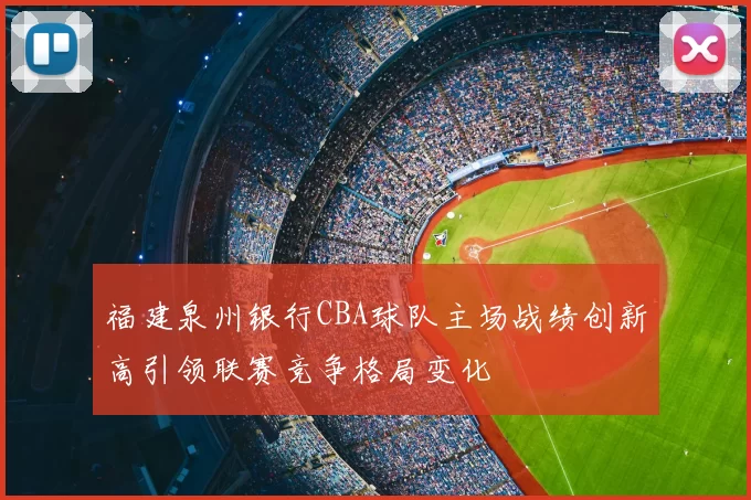 福建泉州银行CBA球队主场战绩创新高引领联赛竞争格局变化