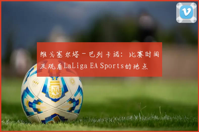 维戈塞尔塔 - 巴列卡诺：比赛时间及观看LaLiga EA Sports的地点