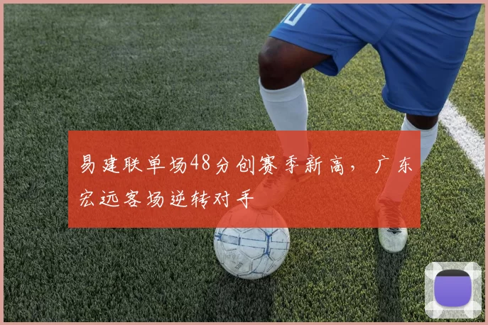 易建联单场48分创赛季新高，广东宏远客场逆转对手