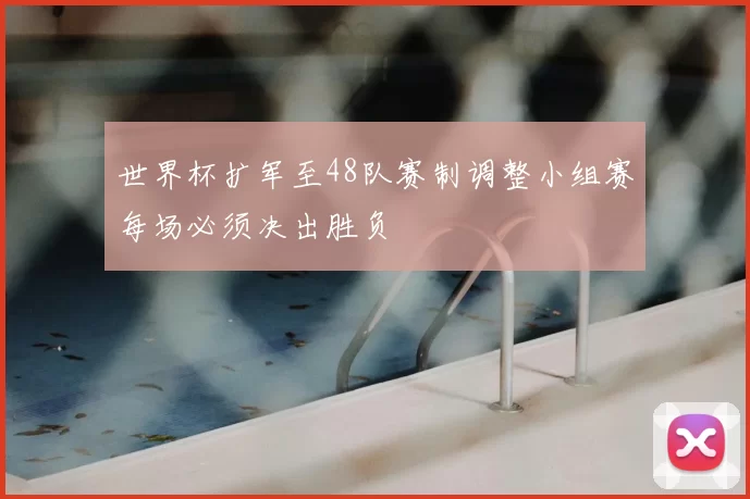 世界杯扩军至48队赛制调整小组赛每场必须决出胜负
