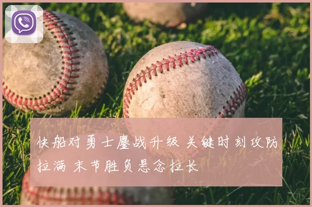 快船对勇士鏖战升级 关键时刻攻防拉满 末节胜负悬念拉长