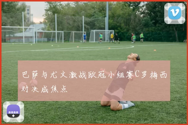 巴萨与尤文激战欧冠小组赛C罗梅西对决成焦点