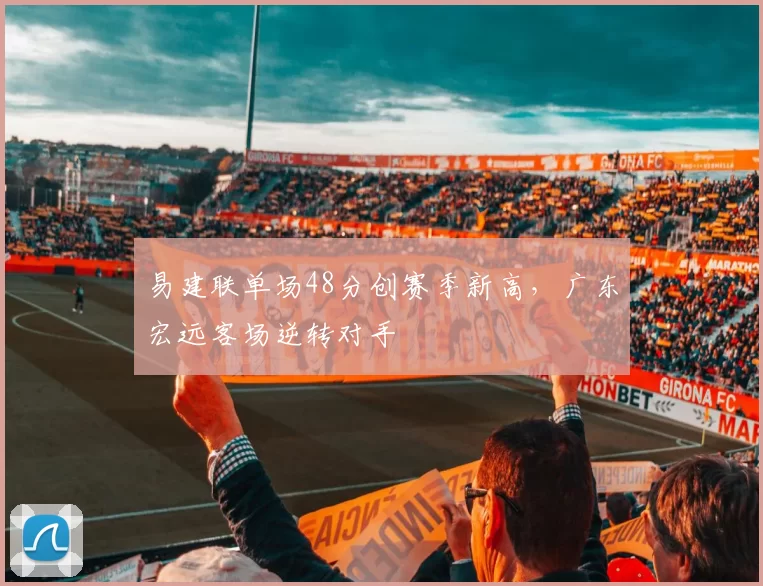 易建联单场48分创赛季新高，广东宏远客场逆转对手