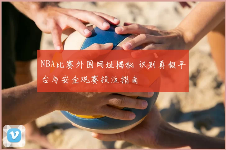 NBA比赛外围网址揭秘 识别真假平台与安全观赛投注指南