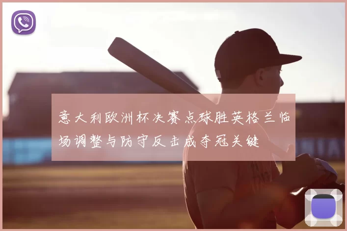 意大利欧洲杯决赛点球胜英格兰临场调整与防守反击成夺冠关键