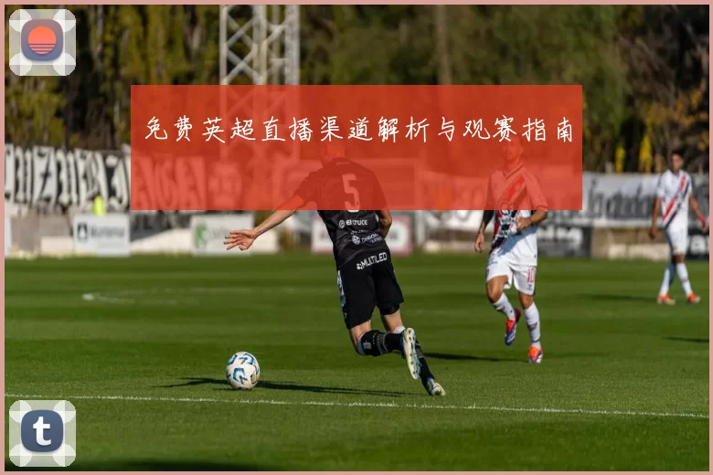 免费英超直播渠道解析与观赛指南