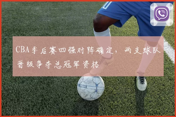 CBA季后赛四强对阵确定,两支球队晋级争夺总冠军资格