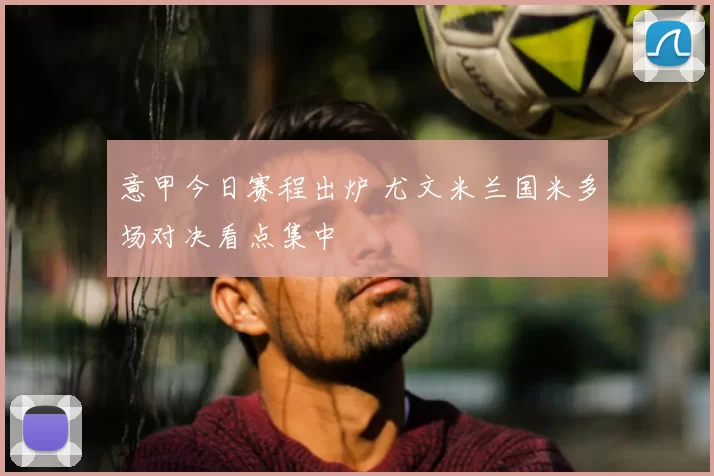 意甲今日赛程出炉 尤文米兰国米多场对决看点集中