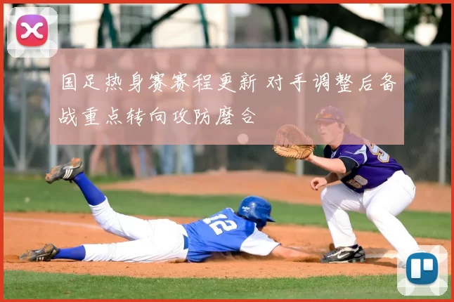 国足热身赛赛程更新 对手调整后备战重点转向攻防磨合