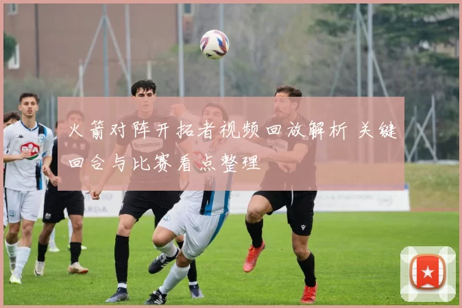 火箭对阵开拓者视频回放解析 关键回合与比赛看点整理