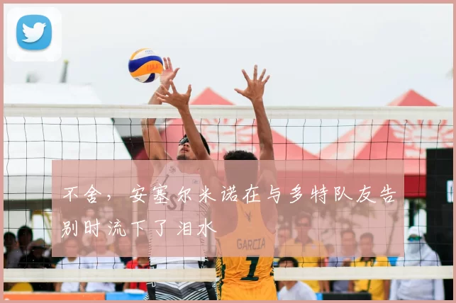 不舍，安塞尔米诺在与多特队友告别时流下了泪水