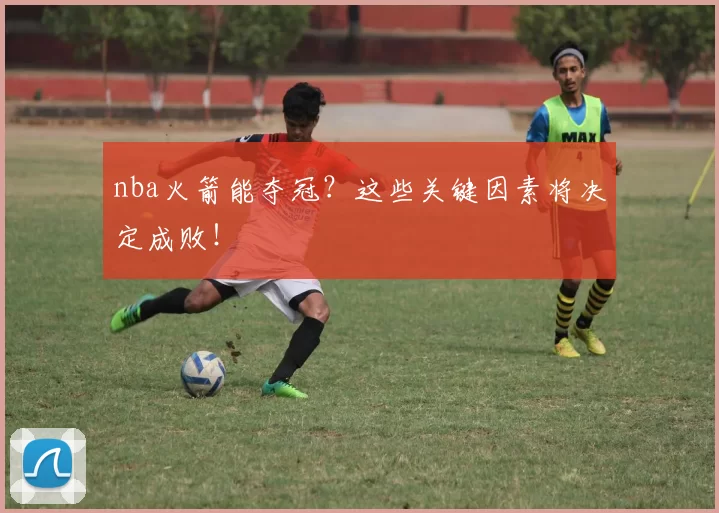 nba火箭能夺冠?这些关键因素将决定成败!