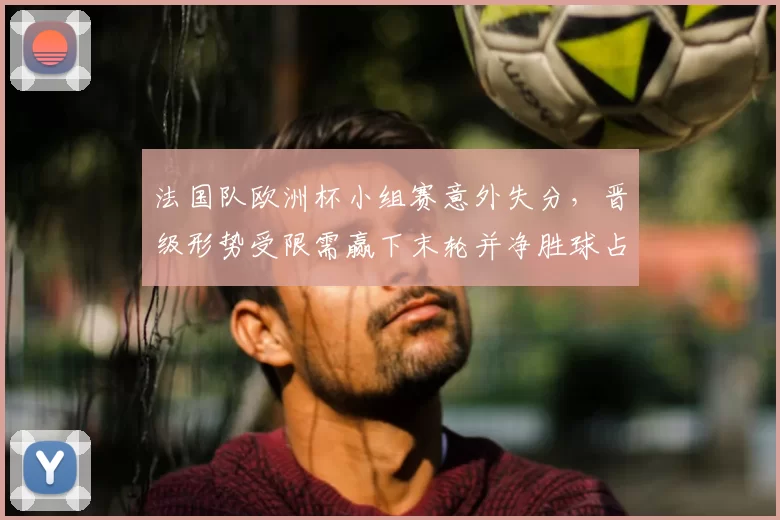法国队欧洲杯小组赛意外失分，晋级形势受限需赢下末轮并净胜球占优