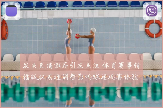 发夹直播推荐引发关注 体育赛事转播版权或迎调整影响球迷观赛体验