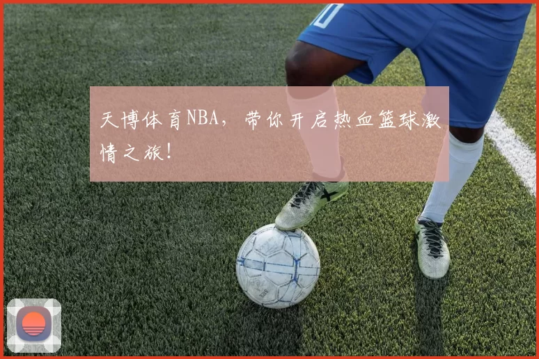 天博体育NBA，带你开启热血篮球激情之旅！