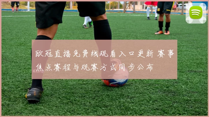 欧冠直播免费线观看入口更新 赛事焦点赛程与观赛方式同步公布