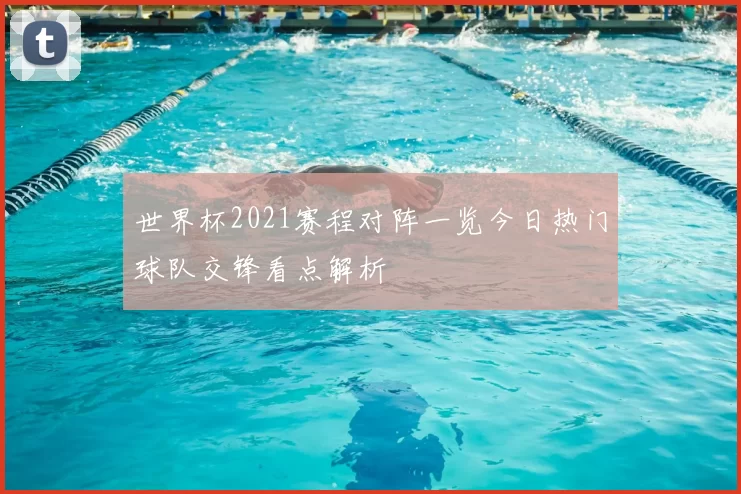 世界杯2021赛程对阵一览今日热门球队交锋看点解析