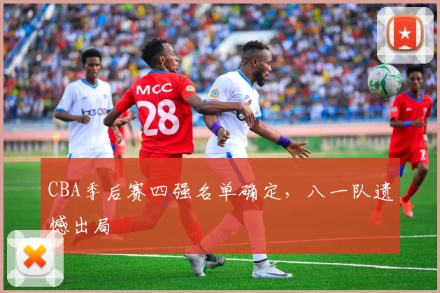 CBA季后赛四强名单确定，八一队遗憾出局