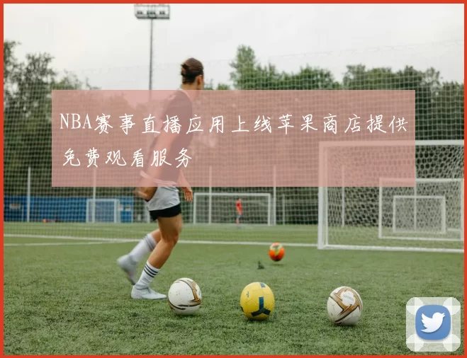 NBA赛事直播应用上线苹果商店提供免费观看服务
