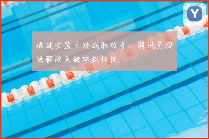 福建女篮主场战胜对手，解说员现场解读关键球权转换