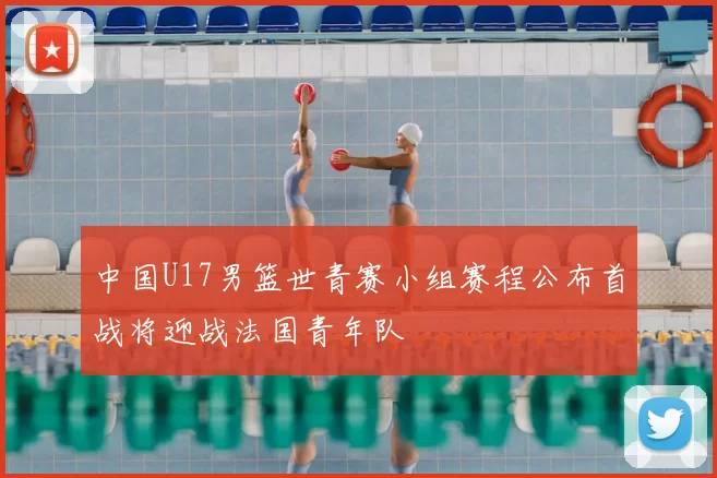 中国U17男篮世青赛小组赛程公布首战将迎战法国青年队