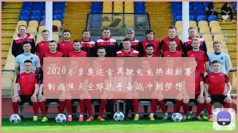 2020东京奥运会再掀电竞热潮新赛制成焦点全球选手备战冲刺梦想