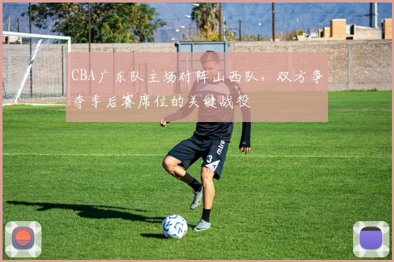 CBA广东队主场对阵山西队,双方争夺季后赛席位的关键战役