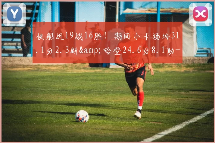 快船近19战16胜！期间小卡场均31.1分2.3断&amp;哈登24.6分8.1助-NBA新闻