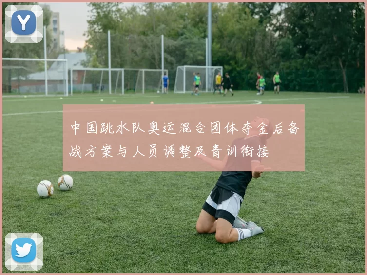 中国跳水队奥运混合团体夺金后备战方案与人员调整及青训衔接