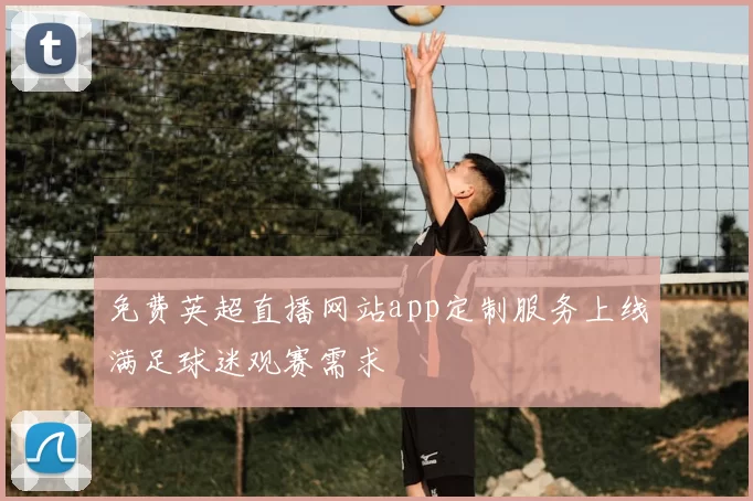 免费英超直播网站app定制服务上线满足球迷观赛需求