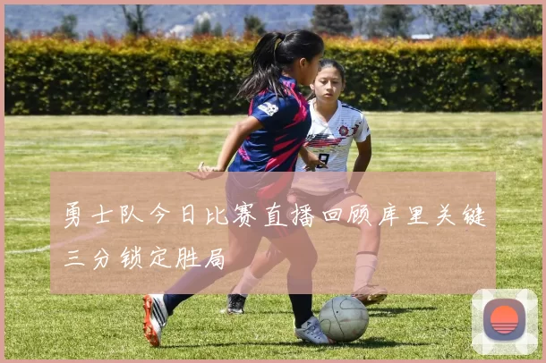 勇士队今日比赛直播回顾库里关键三分锁定胜局